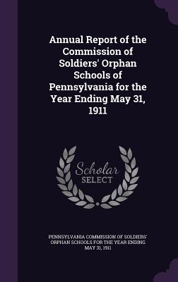 Annual Report of the Commission of Soldiers' Orphan Schools of Pennsylvania for the Year Ending May 31, 1911