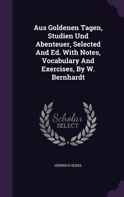 Aus Goldenen Tagen, Studien Und Abenteuer, Selected and Ed. with Notes, Vocabulary and Exercises, by W. Bernhardt