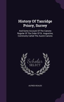History of Tanridge Priory, Surrey: And Some Account of the Canons Regular of the Order of St. Augustine, Commonly Called the Austin Canons