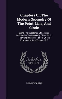 Chapters On The Modern Geometry Of The Point, Line, And Circle: Being The Substance Of Lectures Delivered In The University Of Dublin To The Candidates For Honors Of The First Year In Arts, Volumes 1-2