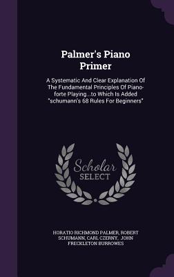 Palmer's Piano Primer: A Systematic And Clear Explanation Of The Fundamental Principles Of Piano-forte Playing...to Which Is Added schumann's 68 Rules For Beginners