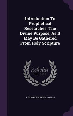Introduction to Prophetical Researches, the Divine Purpose, as It May Be Gathered from Holy Scripture