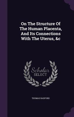 On the Structure of the Human Placenta, and Its Connections with the Uterus, &C