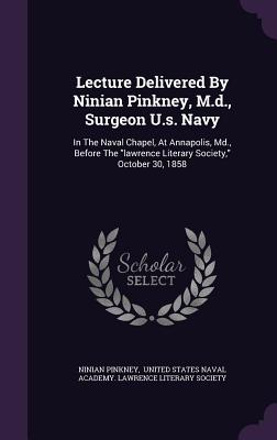 Lecture Delivered By Ninian Pinkney, M.d., Surgeon U.s. Navy: In The Naval Chapel, At Annapolis, Md., Before The lawrence Literary Society, October 30, 1858