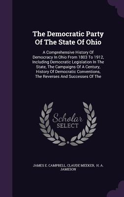 The Democratic Party Of The State Of Ohio: A Comprehensive History Of Democracy In Ohio From 1803 To 1912, Including Democratic Legislation In The State, The Campaigns Of A Century, History Of Democratic Conventions, The Reverses And Successes Of The