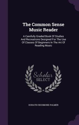 The Common Sense Music Reader: A Carefully Graded Book Of Studies And Recreations Designed For The Use Of Classes Of Beginners In The Art Of Reading Music