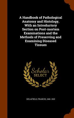 A Handbook of Pathological Anatomy and Histology, With an Introductory Section on Post-mortem Examinations and the Methods of Preserving and Examining Diseased Tissues