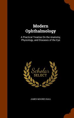 Modern Ophthalmology: A Practical Treatise On the Anatomy, Physiology, and Diseases of the Eye