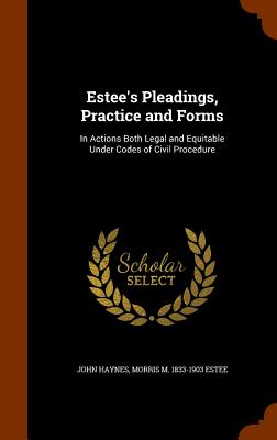 Estee's Pleadings, Practice and Forms: In Actions Both Legal and Equitable Under Codes of Civil Procedure