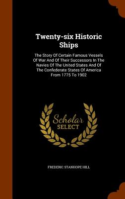 Twenty-six Historic Ships: The Story Of Certain Famous Vessels Of War And Of Their Successors In The Navies Of The United States And Of The Confederate States Of America From 1775 To 1902