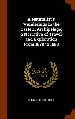 A Naturalist's Wanderings in the Eastern Archipelago; a Narrative of Travel and Exploration From 1878 to 1883
