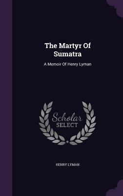 The Martyr of Sumatra: A Memoir of Henry Lyman