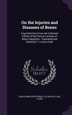 On the Injuries and Diseases of Bones: Eing Selections from the Collected Edition of the Clinical Lectures of Baron Dupuytren; Translated and Edited by F. Le Gros Clark