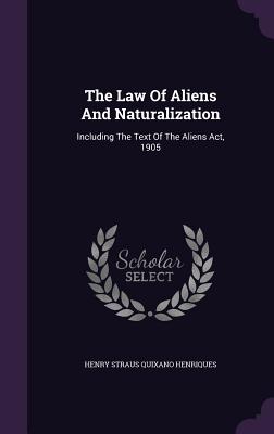 The Law Of Aliens And Naturalization: Including The Text Of The Aliens Act, 1905