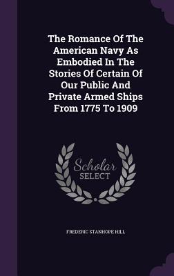The Romance of the American Navy as Embodied in the Stories of Certain of Our Public and Private Armed Ships from 1775 to 1909