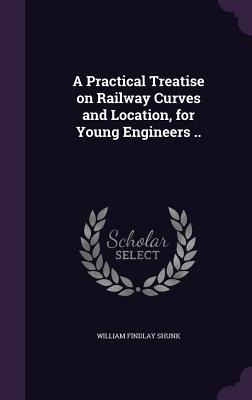 A Practical Treatise on Railway Curves and Location, for Young Engineers ..