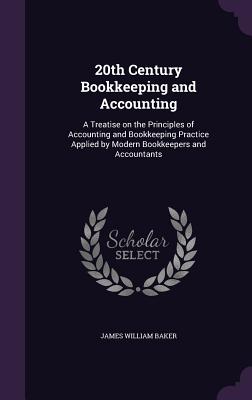 20th Century Bookkeeping and Accounting: A Treatise on the Principles of Accounting and Bookkeeping Practice Applied by Modern Bookkeepers and Accountants