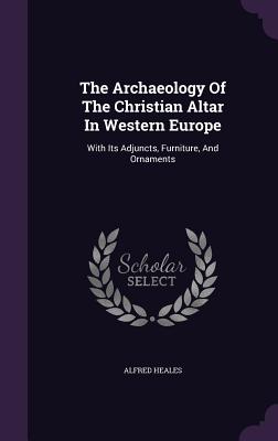The Archaeology of the Christian Altar in Western Europe: With Its Adjuncts, Furniture, and Ornaments