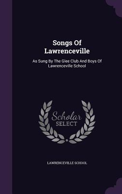 Songs Of Lawrenceville: As Sung By The Glee Club And Boys Of Lawrenceville School