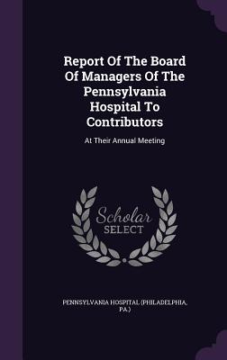 Report of the Board of Managers of the Pennsylvania Hospital to Contributors: At Their Annual Meeting