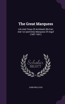 The Great Marquess: Life And Times Of Archibald, 8th Earl, And 1st (and Only) Marquess Of Argyll (1607-1661)