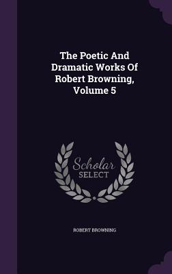 The Poetic And Dramatic Works Of Robert Browning, Volume 5