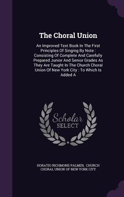 The Choral Union: An Improved Text Book In The First Principles Of Singing By Note: Consisting Of Complete And Carefully Prepared Junior And Senior Grades As They Are Taught In The Church Choral Union Of New York City: To Which Is Added A