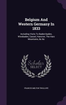 Belgium And Western Germany In 1833: Including Visits To Baden-baden, Wiesbaden, Cassel, Hanover, The Harz Mountains, &c &c