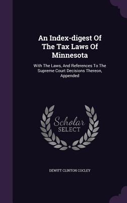 An Index-digest Of The Tax Laws Of Minnesota: With The Laws, And References To The Supreme Court Decisions Thereon, Appended