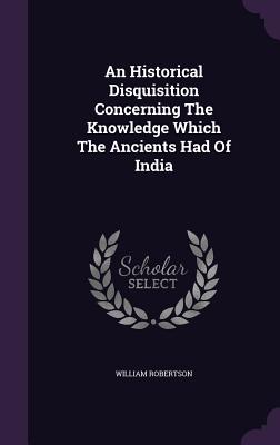 An Historical Disquisition Concerning The Knowledge Which The Ancients Had Of India
