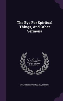 The Eye For Spiritual Things, And Other Sermons