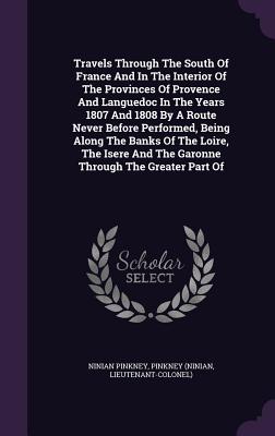 Travels Through The South Of France And In The Interior Of The Provinces Of Provence And Languedoc In The Years 1807 And 1808 By A Route Never Before Performed, Being Along The Banks Of The Loire, The Isere And The Garonne Through The Greater Part Of
