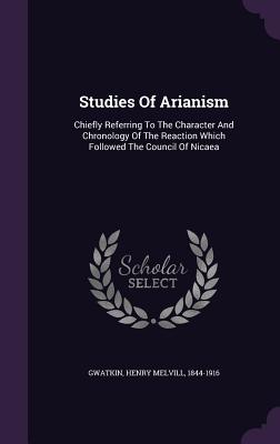 Studies Of Arianism: Chiefly Referring To The Character And Chronology Of The Reaction Which Followed The Council Of Nicaea