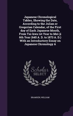Japanese Chronological Tables, Showing the Date, According to the Julian or Gregorian Calendar, of the First day of Each Japanese Month, From Tai-kwa 1st Year to Mei-ji 6th Year (645 A. D. to 1873 A. D.) With an Introductory Essay on Japanese Chronology A