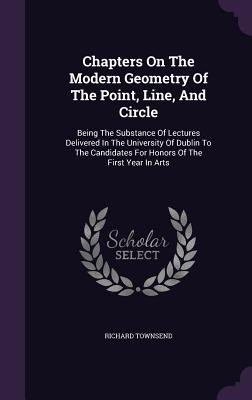 Chapters On The Modern Geometry Of The Point, Line, And Circle: Being The Substance Of Lectures Delivered In The University Of Dublin To The Candidates For Honors Of The First Year In Arts