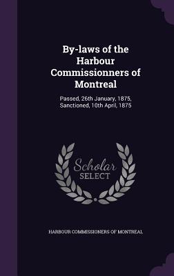 By-Laws of the Harbour Commissionners of Montreal: Passed, 26th January, 1875, Sanctioned, 10th April, 1875