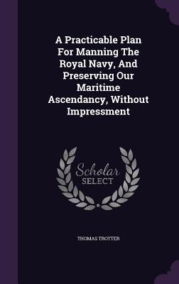 A Practicable Plan For Manning The Royal Navy, And Preserving Our Maritime Ascendancy, Without Impressment