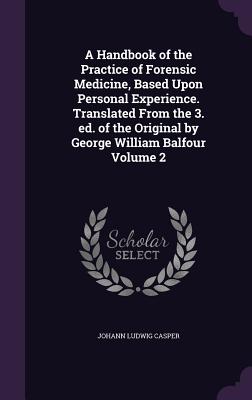 A Handbook of the Practice of Forensic Medicine, Based Upon Personal Experience. Translated From the 3. ed. of the Original by George William Balfour Volume 2