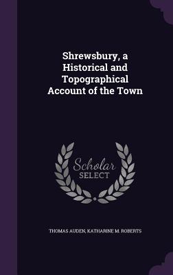Shrewsbury, a Historical and Topographical Account of the Town