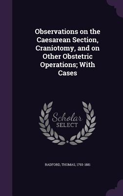 Observations on the Caesarean Section, Craniotomy, and on Other Obstetric Operations; With Cases