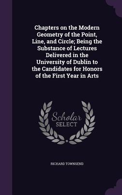 Chapters on the Modern Geometry of the Point, Line, and Circle; Being the Substance of Lectures Delivered in the University of Dublin to the Candidates for Honors of the First Year in Arts