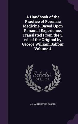A Handbook of the Practice of Forensic Medicine, Based Upon Personal Experience. Translated From the 3. ed. of the Original by George William Balfour Volume 4