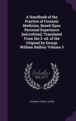 A Handbook of the Practice of Forensic Medicine, Based Upon Personal Experience [Microform]. Translated from the 3. Ed. of the Original by George William Balfour Volume 3