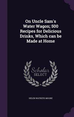 On Uncle Sam's Water Wagon; 500 Recipes for Delicious Drinks, Which Can Be Made at Home
