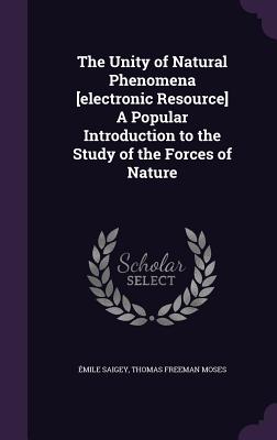 The Unity of Natural Phenomena [Electronic Resource] a Popular Introduction to the Study of the Forces of Nature
