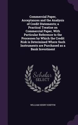 Commercial Paper, Acceptances and the Analysis of Credit Statements; A Practical Treatise on Commercial Paper, with Particular Reference to the Processes by Which the Credit Risk Is Determined Where Such Instruments Are Purchased as a Bank Investment