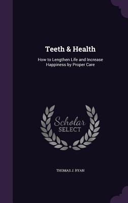 Teeth & Health: How to Lengthen Life and Increase Happiness by Proper Care