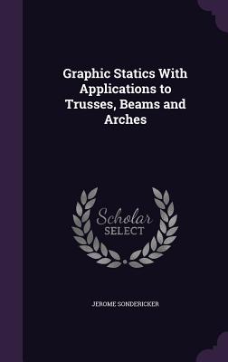 Graphic Statics With Applications to Trusses, Beams and Arches