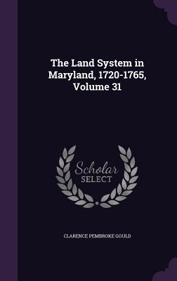 The Land System in Maryland, 1720-1765, Volume 31