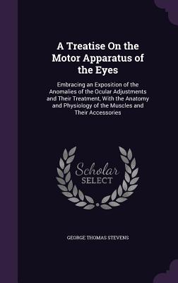 A Treatise On the Motor Apparatus of the Eyes: Embracing an Exposition of the Anomalies of the Ocular Adjustments and Their Treatment, With the Anatomy and Physiology of the Muscles and Their Accessories